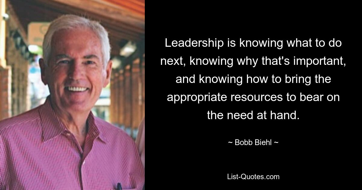 Leadership is knowing what to do next, knowing why that's important, and knowing how to bring the appropriate resources to bear on the need at hand. — © Bobb Biehl