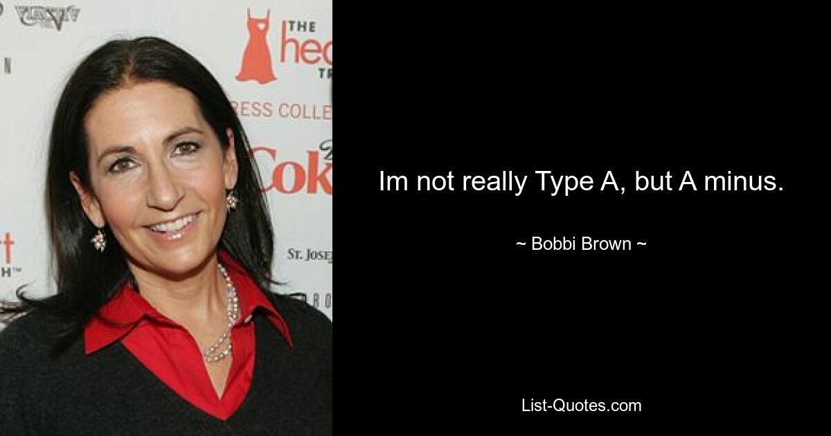 Im not really Type A, but A minus. — © Bobbi Brown