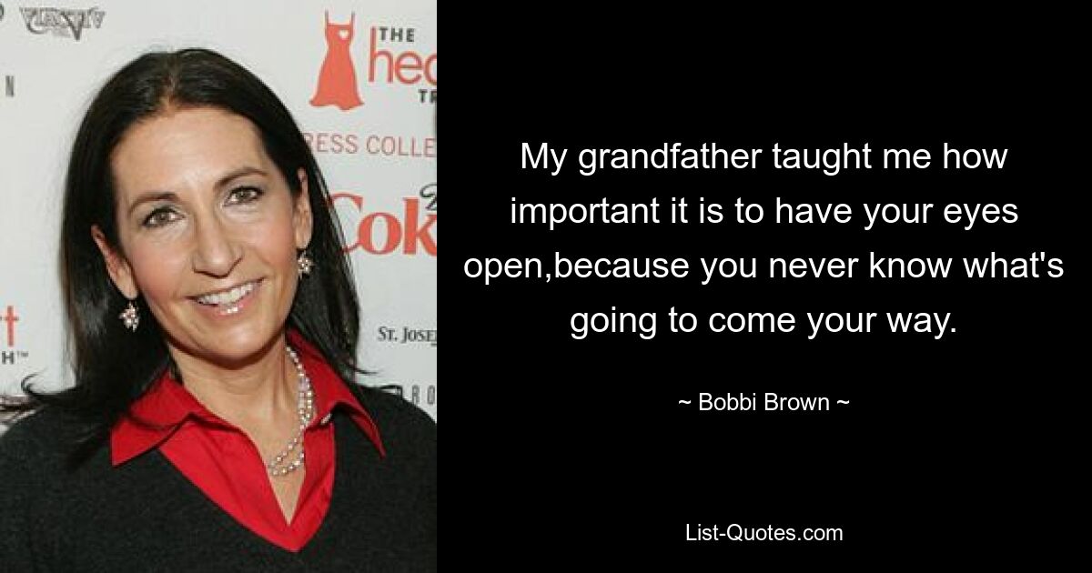 My grandfather taught me how important it is to have your eyes open,because you never know what's going to come your way. — © Bobbi Brown