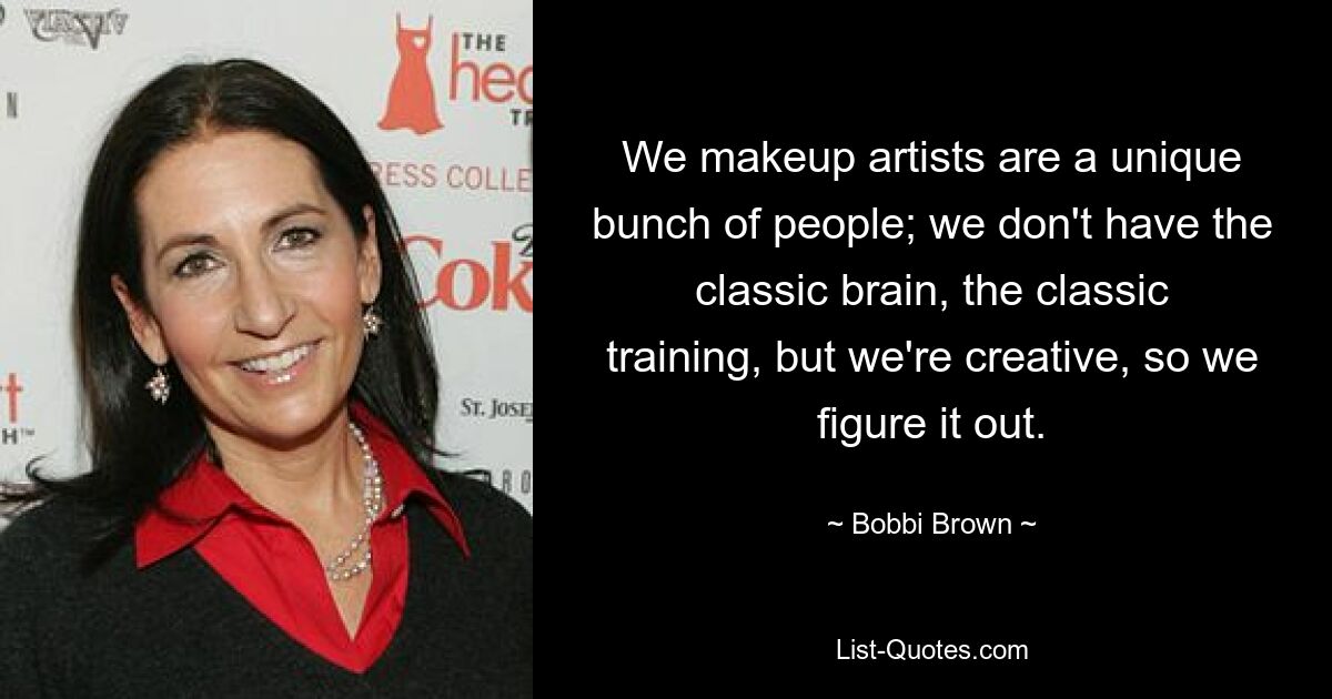 We makeup artists are a unique bunch of people; we don't have the classic brain, the classic training, but we're creative, so we figure it out. — © Bobbi Brown