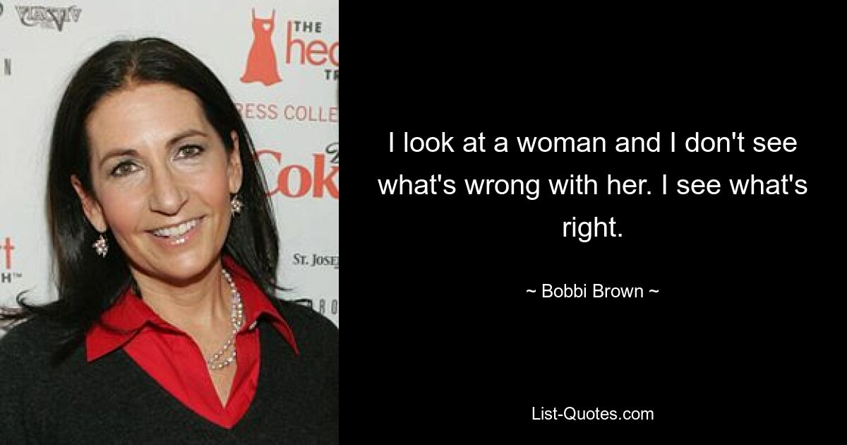 I look at a woman and I don't see what's wrong with her. I see what's right. — © Bobbi Brown