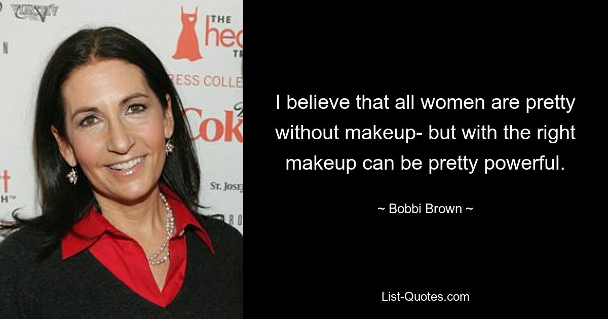 I believe that all women are pretty without makeup- but with the right makeup can be pretty powerful. — © Bobbi Brown