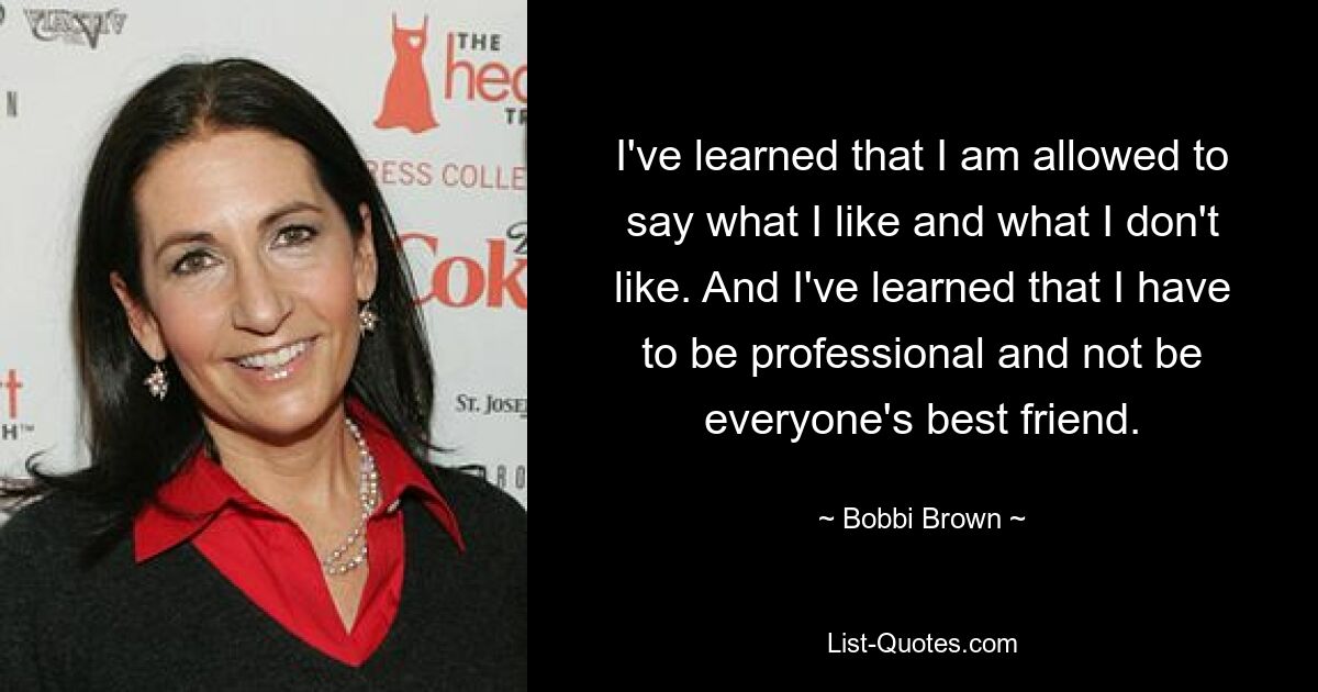 I've learned that I am allowed to say what I like and what I don't like. And I've learned that I have to be professional and not be everyone's best friend. — © Bobbi Brown