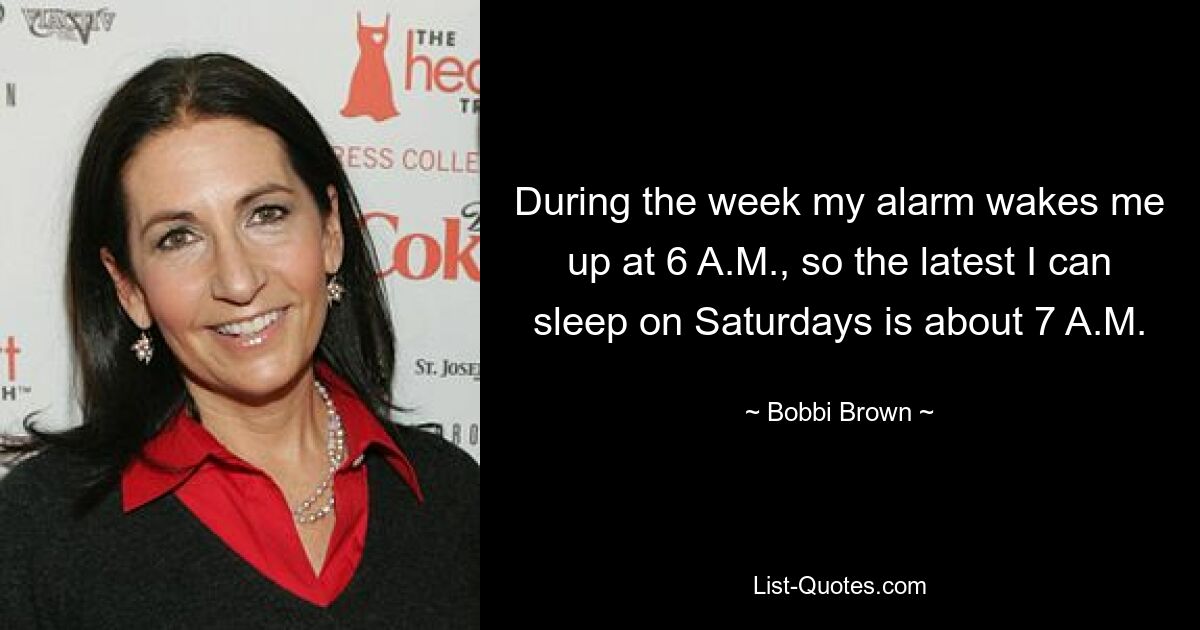 During the week my alarm wakes me up at 6 A.M., so the latest I can sleep on Saturdays is about 7 A.M. — © Bobbi Brown