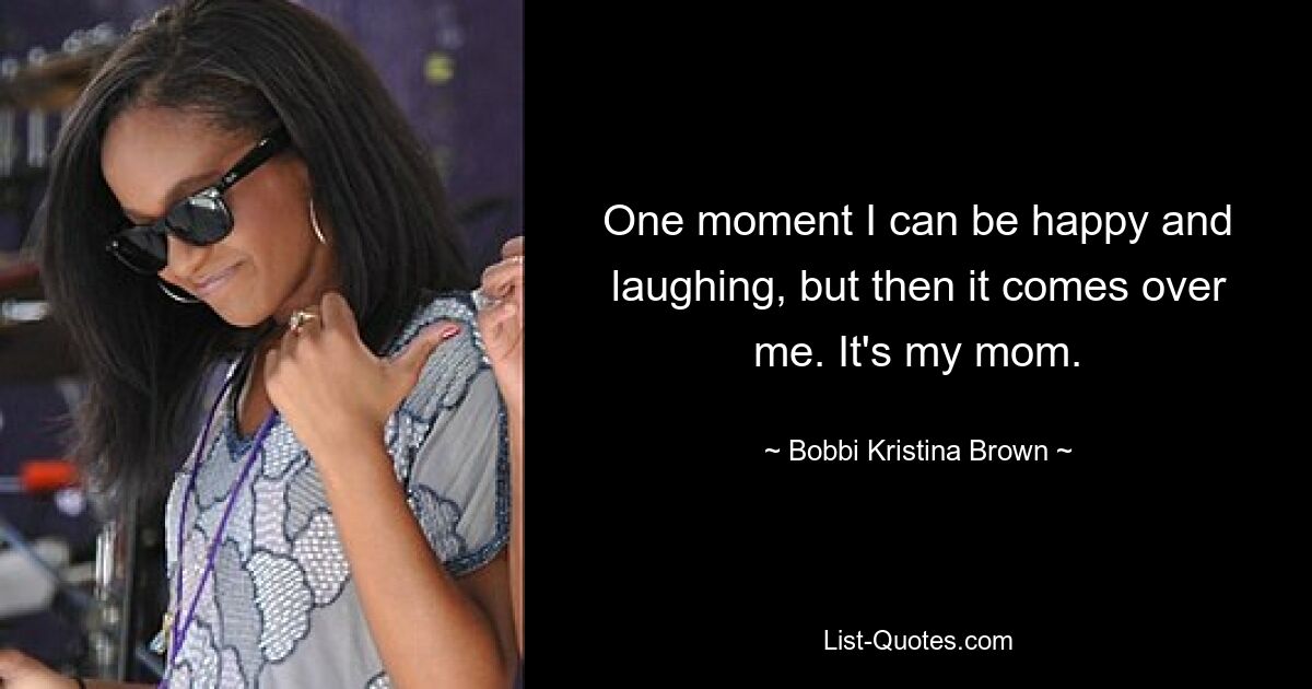 One moment I can be happy and laughing, but then it comes over me. It's my mom. — © Bobbi Kristina Brown