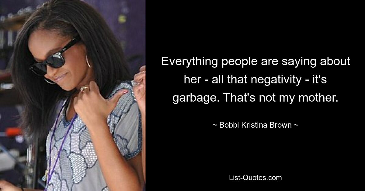 Everything people are saying about her - all that negativity - it's garbage. That's not my mother. — © Bobbi Kristina Brown