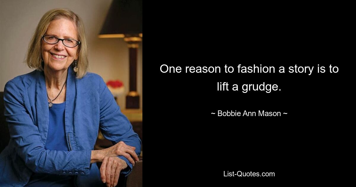 One reason to fashion a story is to lift a grudge. — © Bobbie Ann Mason