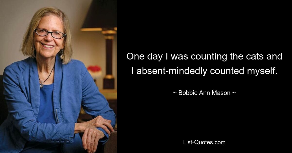 One day I was counting the cats and I absent-mindedly counted myself. — © Bobbie Ann Mason