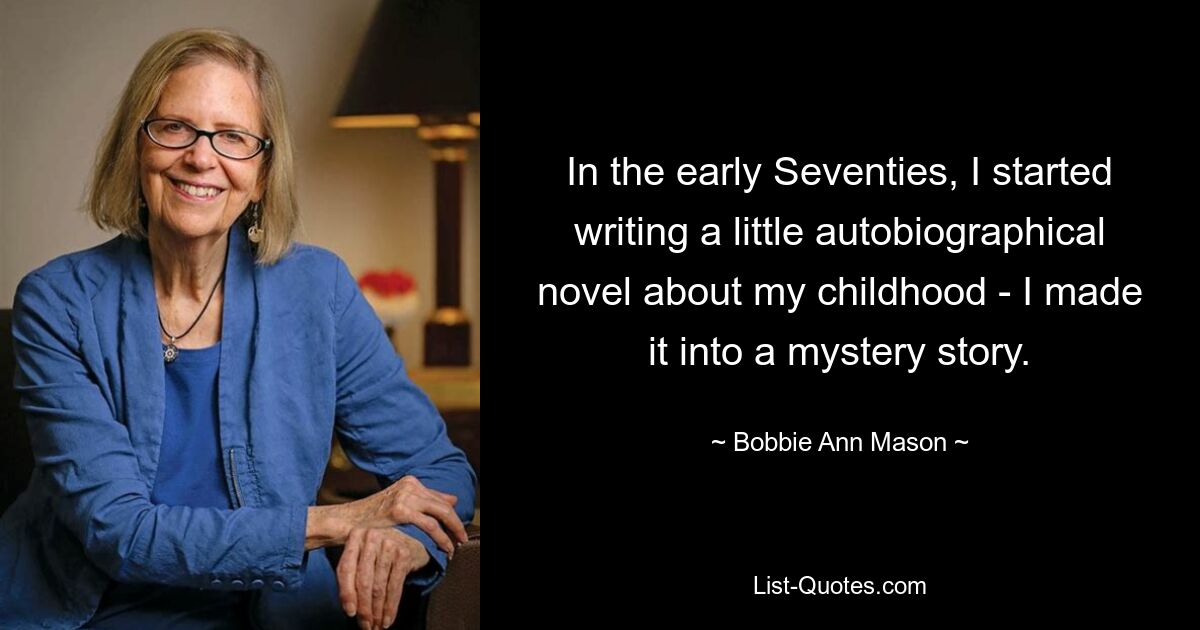 In the early Seventies, I started writing a little autobiographical novel about my childhood - I made it into a mystery story. — © Bobbie Ann Mason