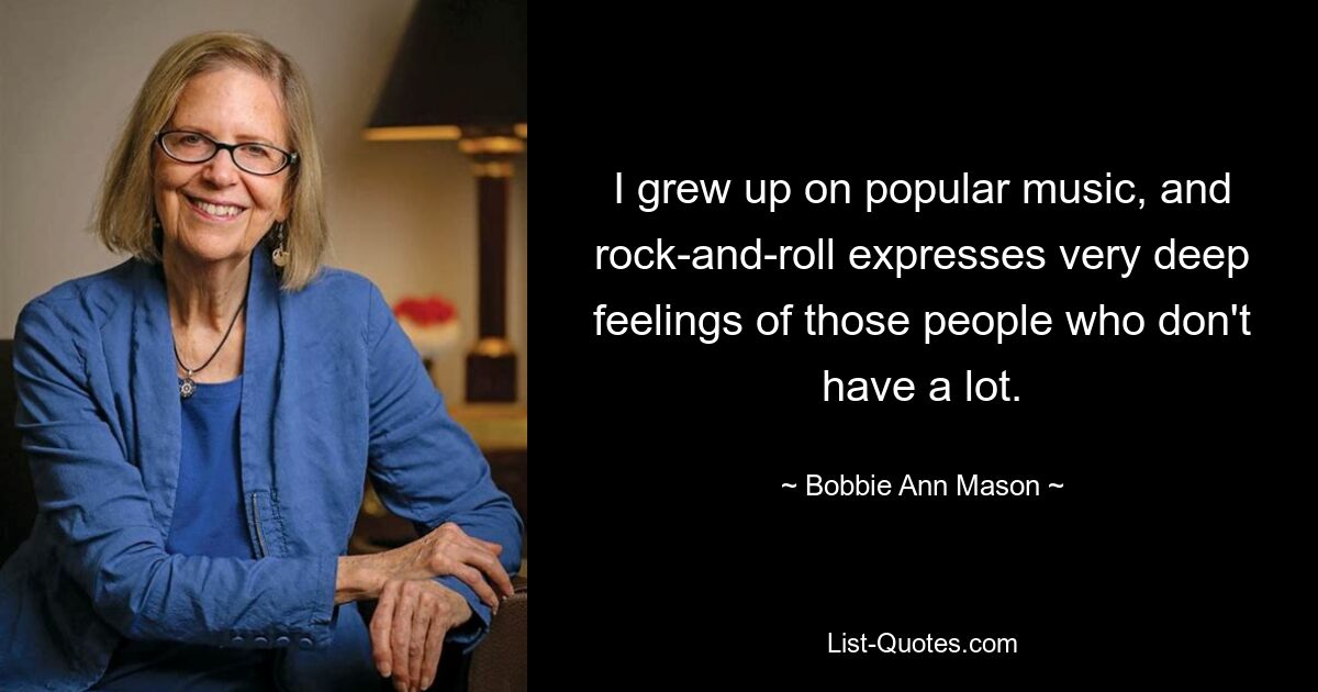 I grew up on popular music, and rock-and-roll expresses very deep feelings of those people who don't have a lot. — © Bobbie Ann Mason