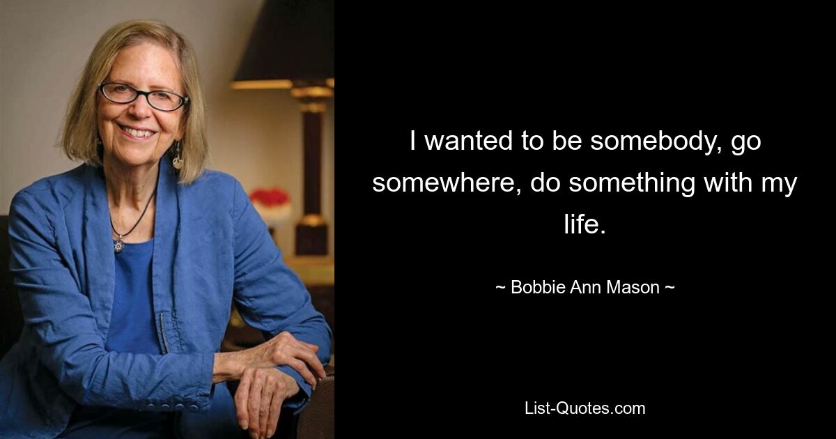 I wanted to be somebody, go somewhere, do something with my life. — © Bobbie Ann Mason