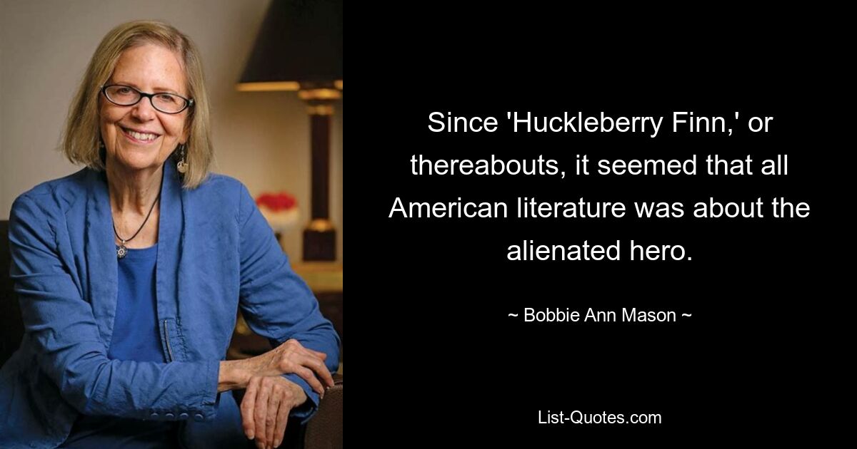 Since 'Huckleberry Finn,' or thereabouts, it seemed that all American literature was about the alienated hero. — © Bobbie Ann Mason