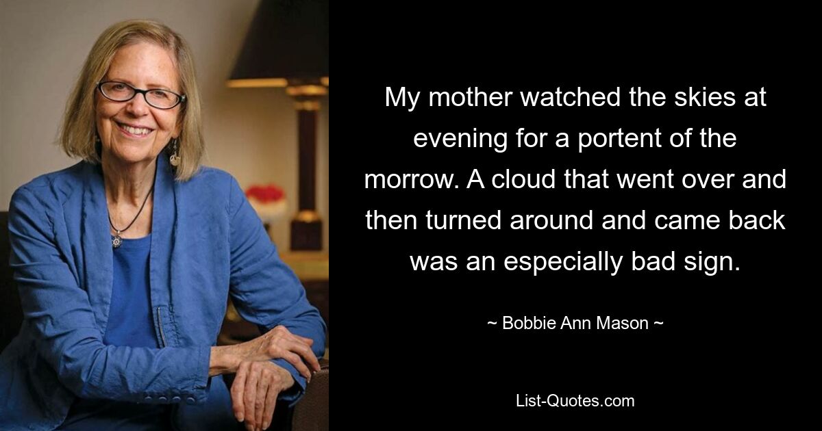 My mother watched the skies at evening for a portent of the morrow. A cloud that went over and then turned around and came back was an especially bad sign. — © Bobbie Ann Mason