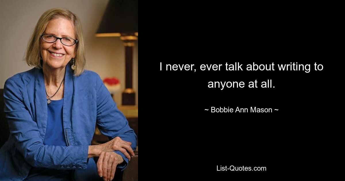 I never, ever talk about writing to anyone at all. — © Bobbie Ann Mason