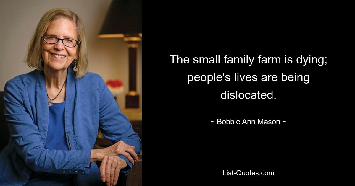 The small family farm is dying; people's lives are being dislocated. — © Bobbie Ann Mason