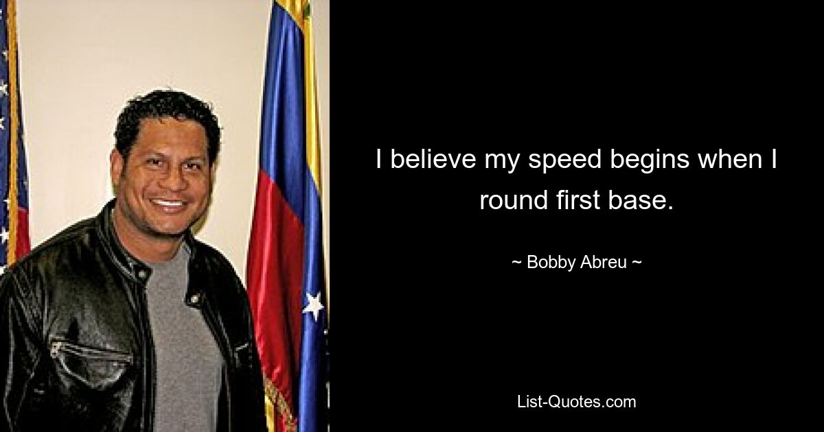 I believe my speed begins when I round first base. — © Bobby Abreu