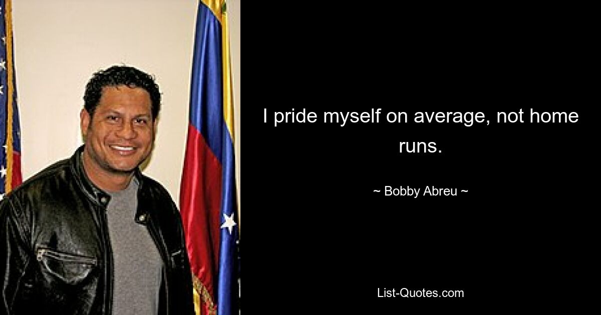 I pride myself on average, not home runs. — © Bobby Abreu