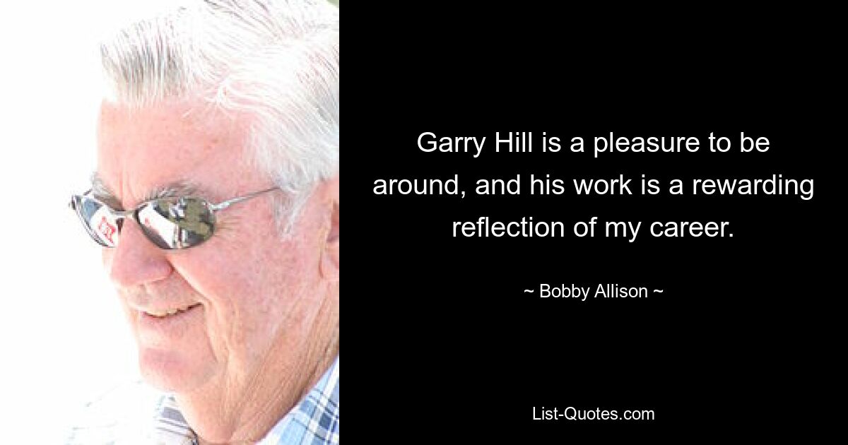 Garry Hill is a pleasure to be around, and his work is a rewarding reflection of my career. — © Bobby Allison