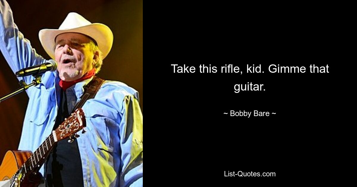 Take this rifle, kid. Gimme that guitar. — © Bobby Bare