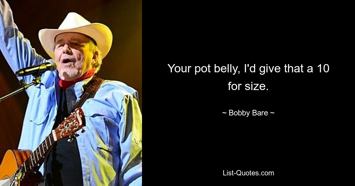 Your pot belly, I'd give that a 10 for size. — © Bobby Bare