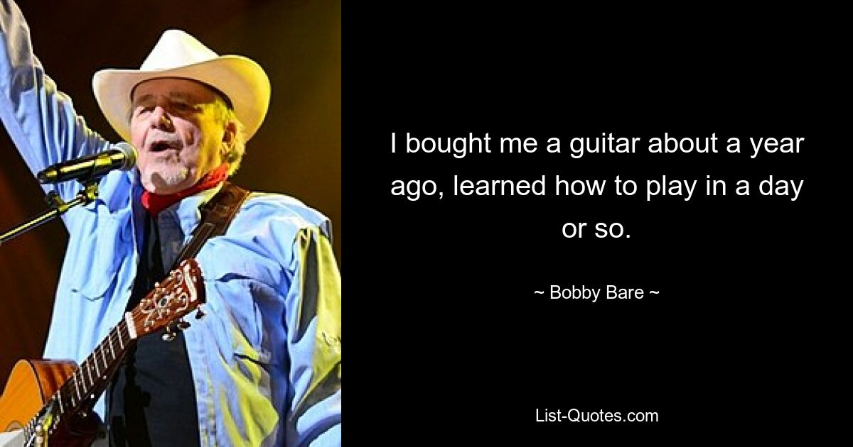 I bought me a guitar about a year ago, learned how to play in a day or so. — © Bobby Bare