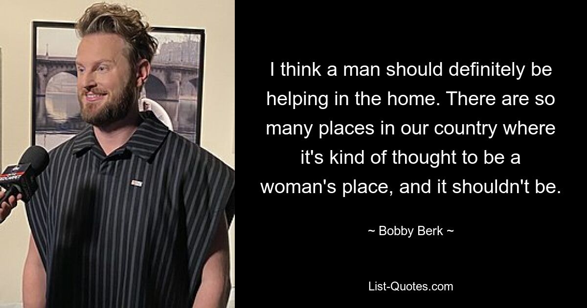 I think a man should definitely be helping in the home. There are so many places in our country where it's kind of thought to be a woman's place, and it shouldn't be. — © Bobby Berk