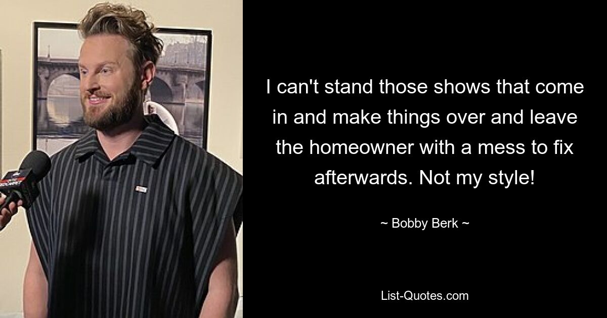 I can't stand those shows that come in and make things over and leave the homeowner with a mess to fix afterwards. Not my style! — © Bobby Berk