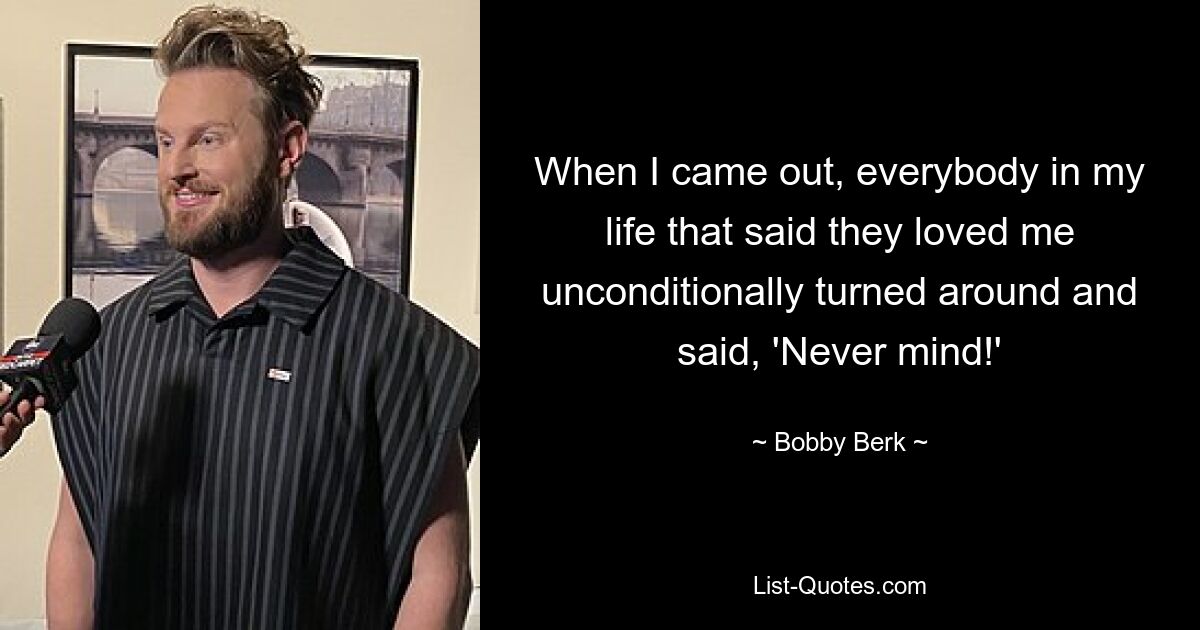 When I came out, everybody in my life that said they loved me unconditionally turned around and said, 'Never mind!' — © Bobby Berk