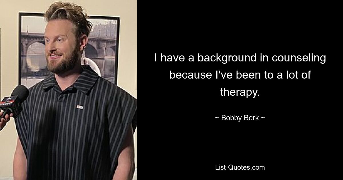 I have a background in counseling because I've been to a lot of therapy. — © Bobby Berk