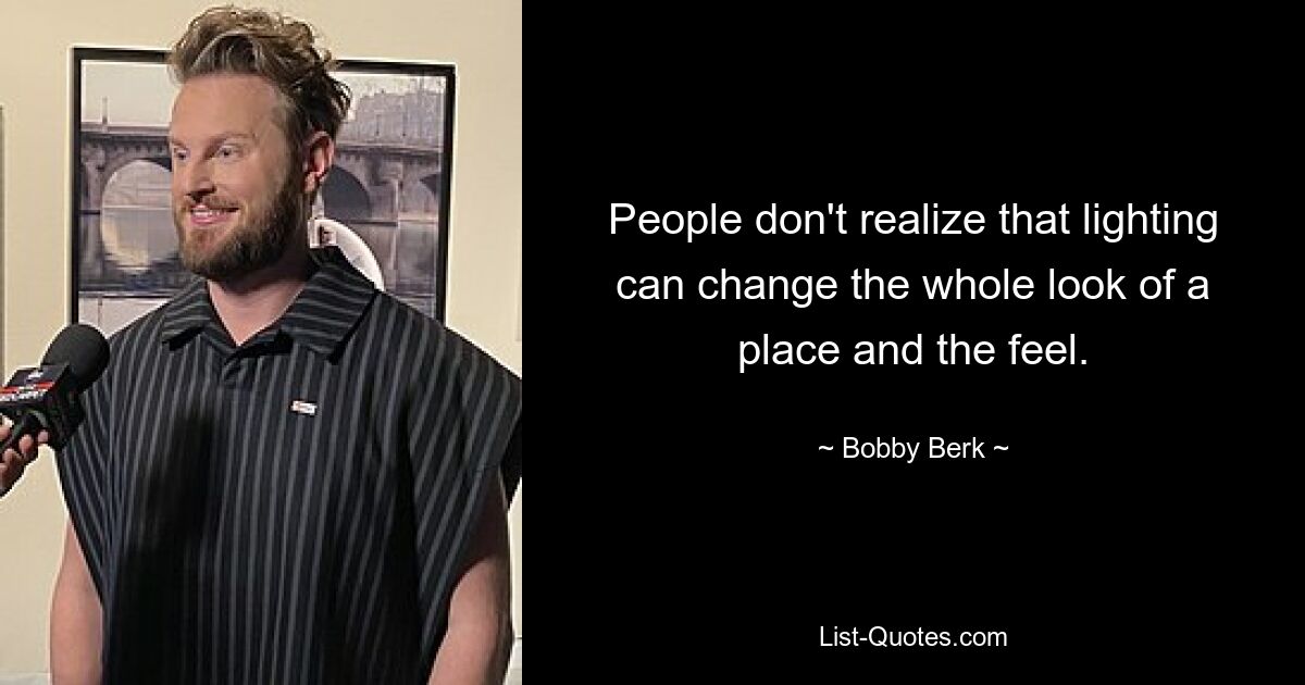 People don't realize that lighting can change the whole look of a place and the feel. — © Bobby Berk