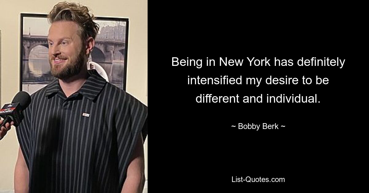 Being in New York has definitely intensified my desire to be different and individual. — © Bobby Berk