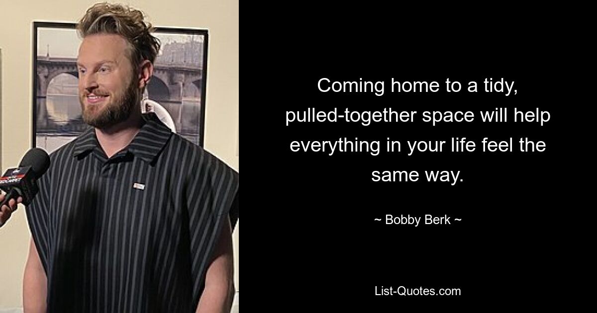 Coming home to a tidy, pulled-together space will help everything in your life feel the same way. — © Bobby Berk