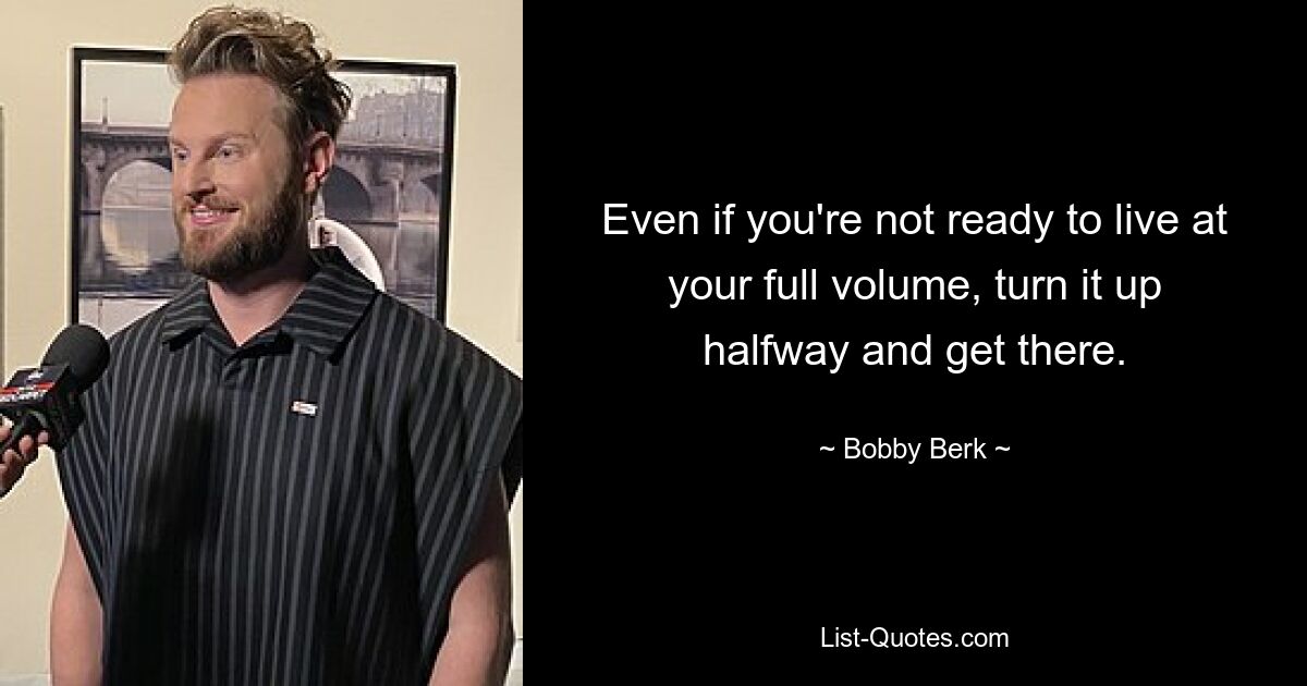 Even if you're not ready to live at your full volume, turn it up halfway and get there. — © Bobby Berk