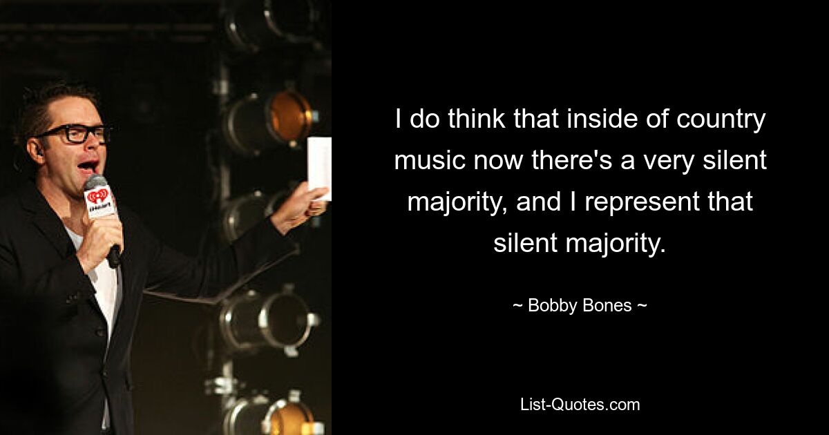 I do think that inside of country music now there's a very silent majority, and I represent that silent majority. — © Bobby Bones