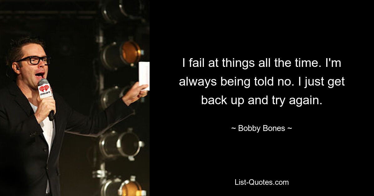 I fail at things all the time. I'm always being told no. I just get back up and try again. — © Bobby Bones