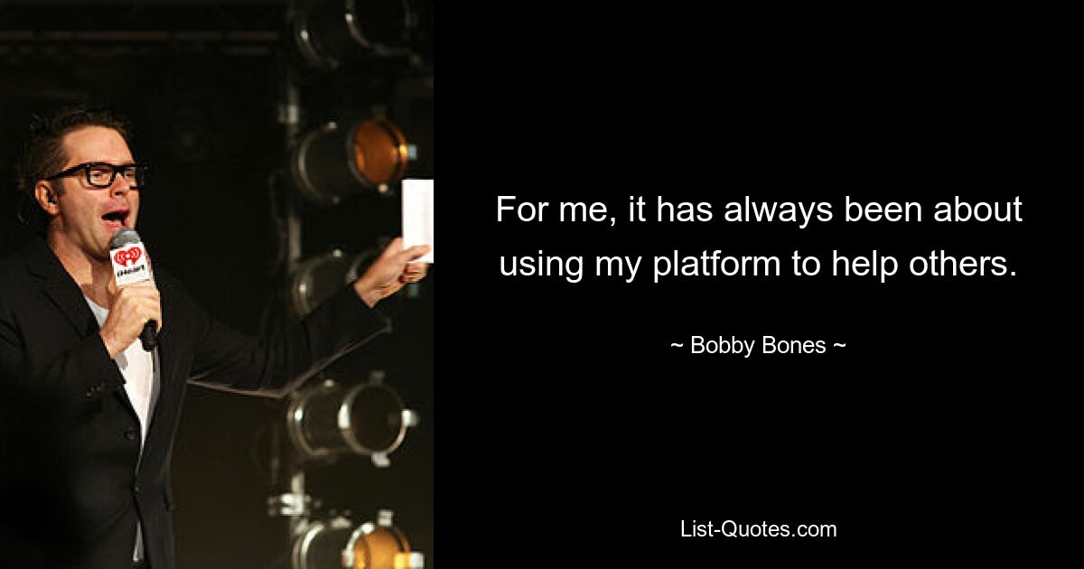 For me, it has always been about using my platform to help others. — © Bobby Bones