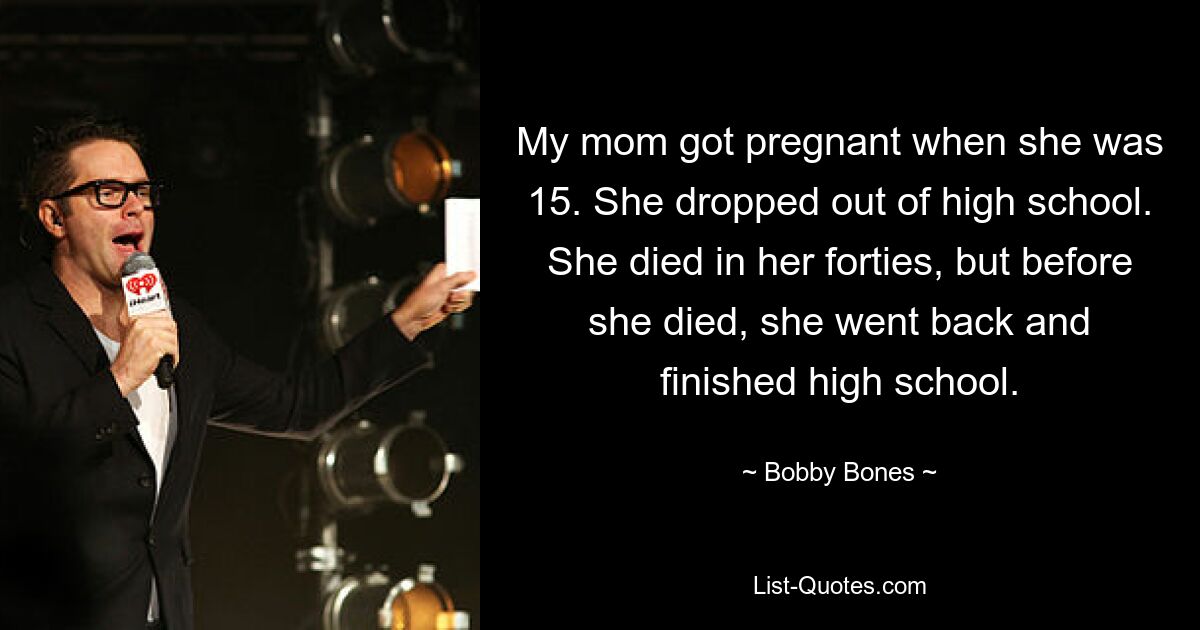 My mom got pregnant when she was 15. She dropped out of high school. She died in her forties, but before she died, she went back and finished high school. — © Bobby Bones