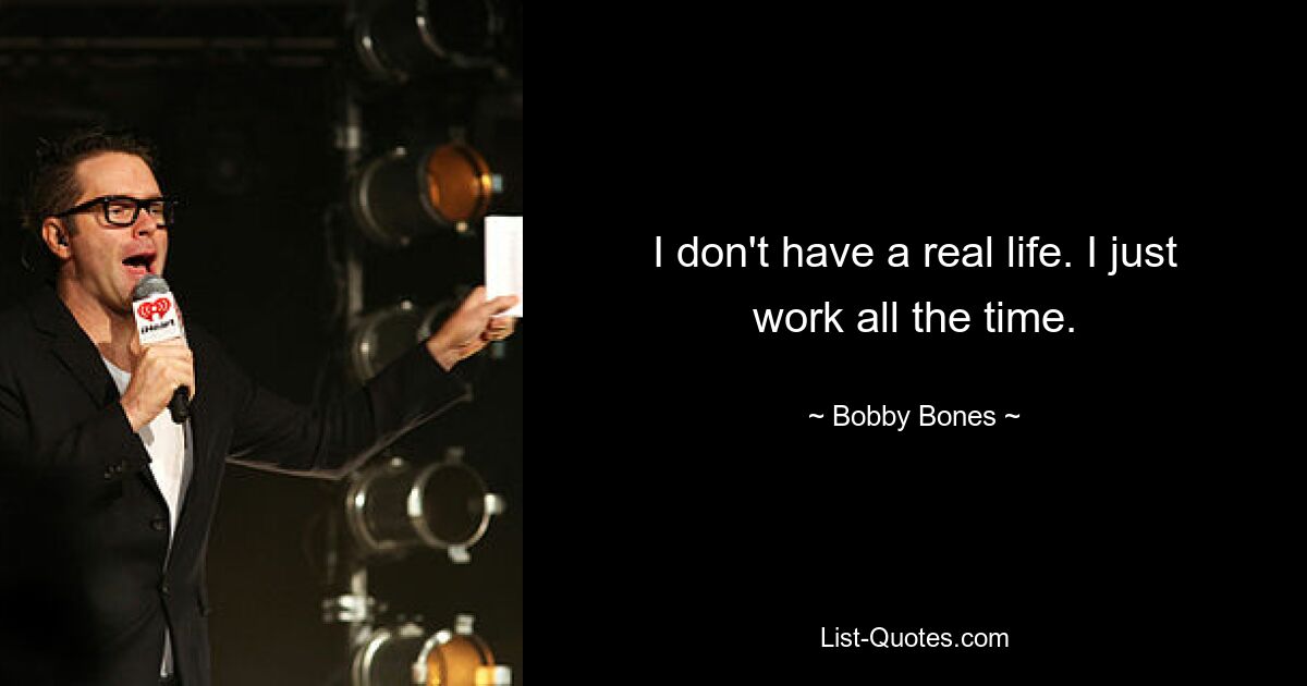 I don't have a real life. I just work all the time. — © Bobby Bones