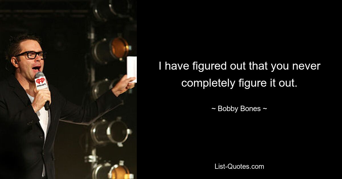 I have figured out that you never completely figure it out. — © Bobby Bones