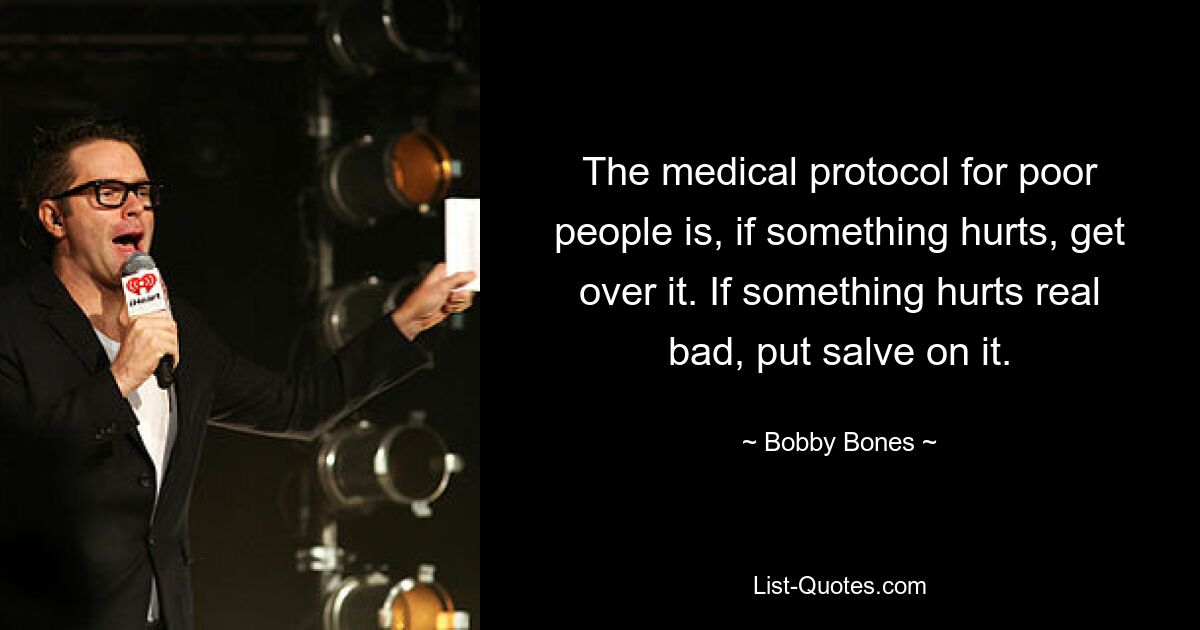 The medical protocol for poor people is, if something hurts, get over it. If something hurts real bad, put salve on it. — © Bobby Bones