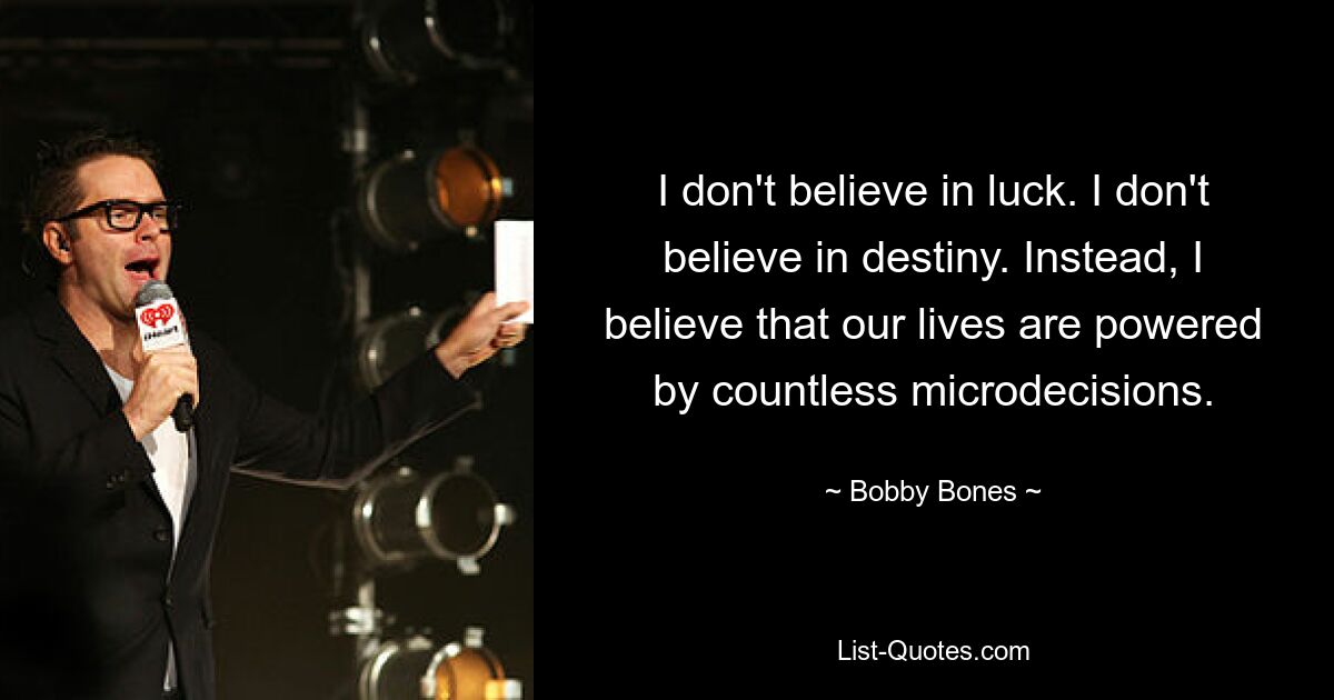 I don't believe in luck. I don't believe in destiny. Instead, I believe that our lives are powered by countless microdecisions. — © Bobby Bones