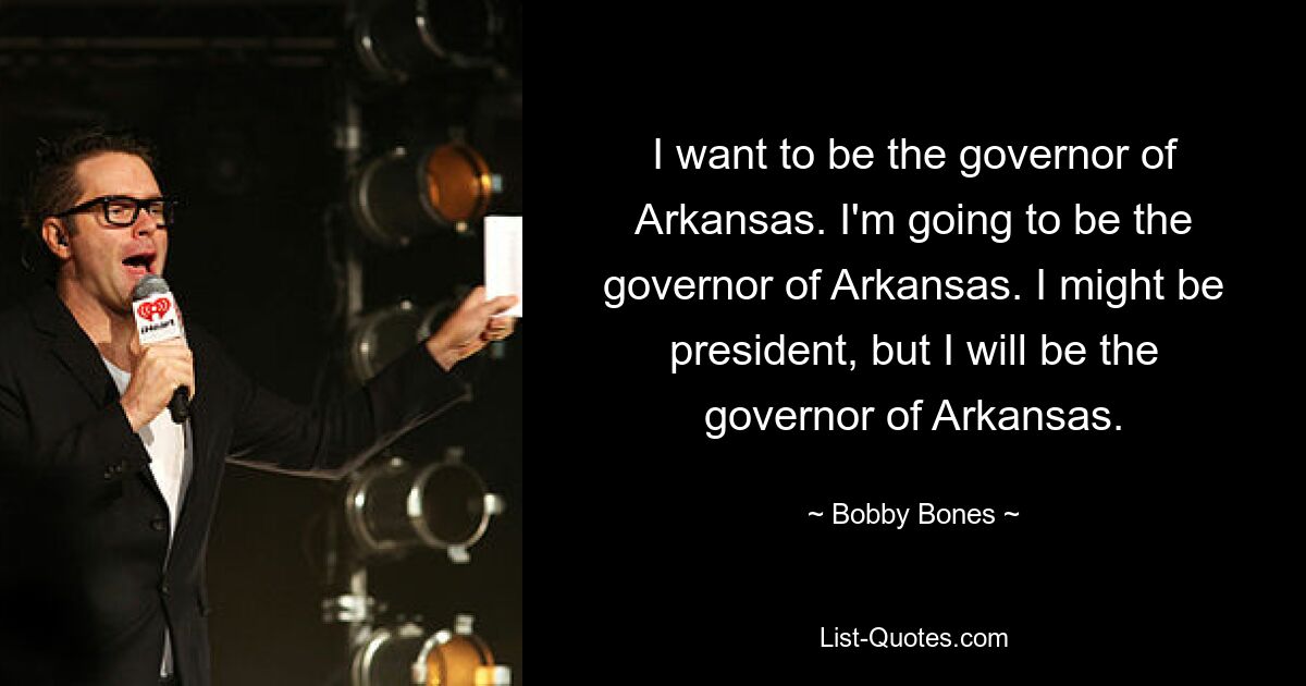 I want to be the governor of Arkansas. I'm going to be the governor of Arkansas. I might be president, but I will be the governor of Arkansas. — © Bobby Bones