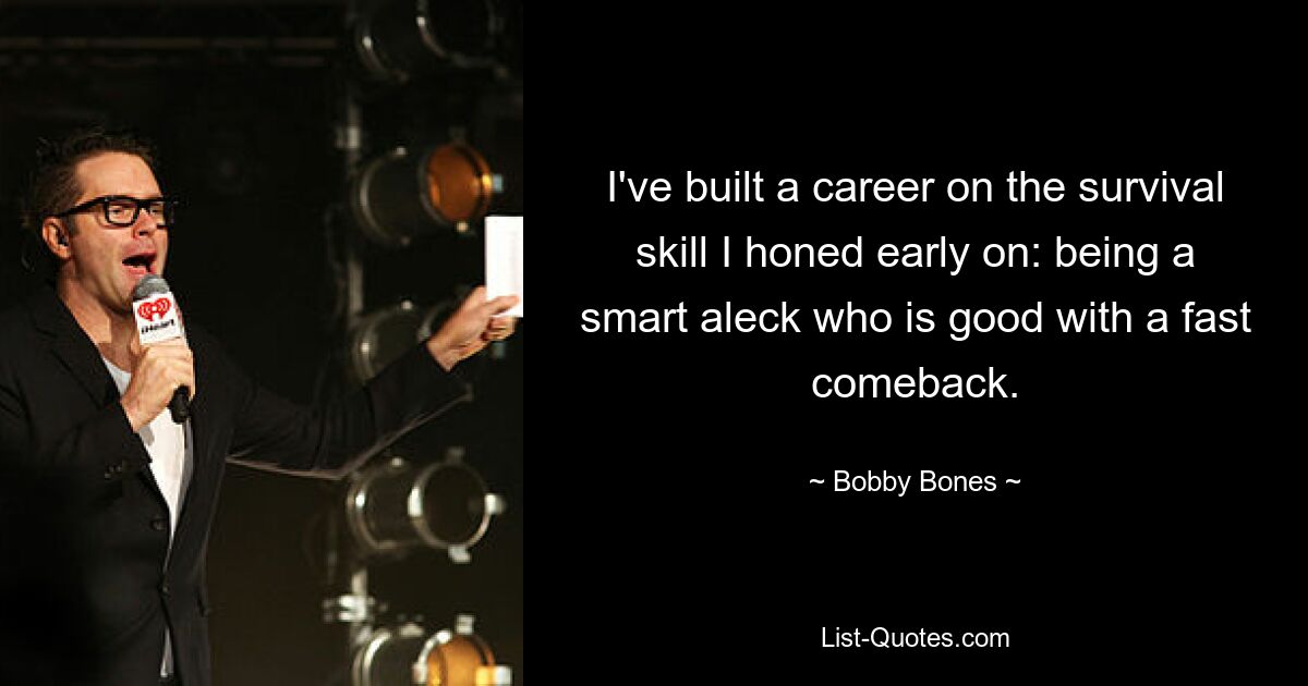 I've built a career on the survival skill I honed early on: being a smart aleck who is good with a fast comeback. — © Bobby Bones