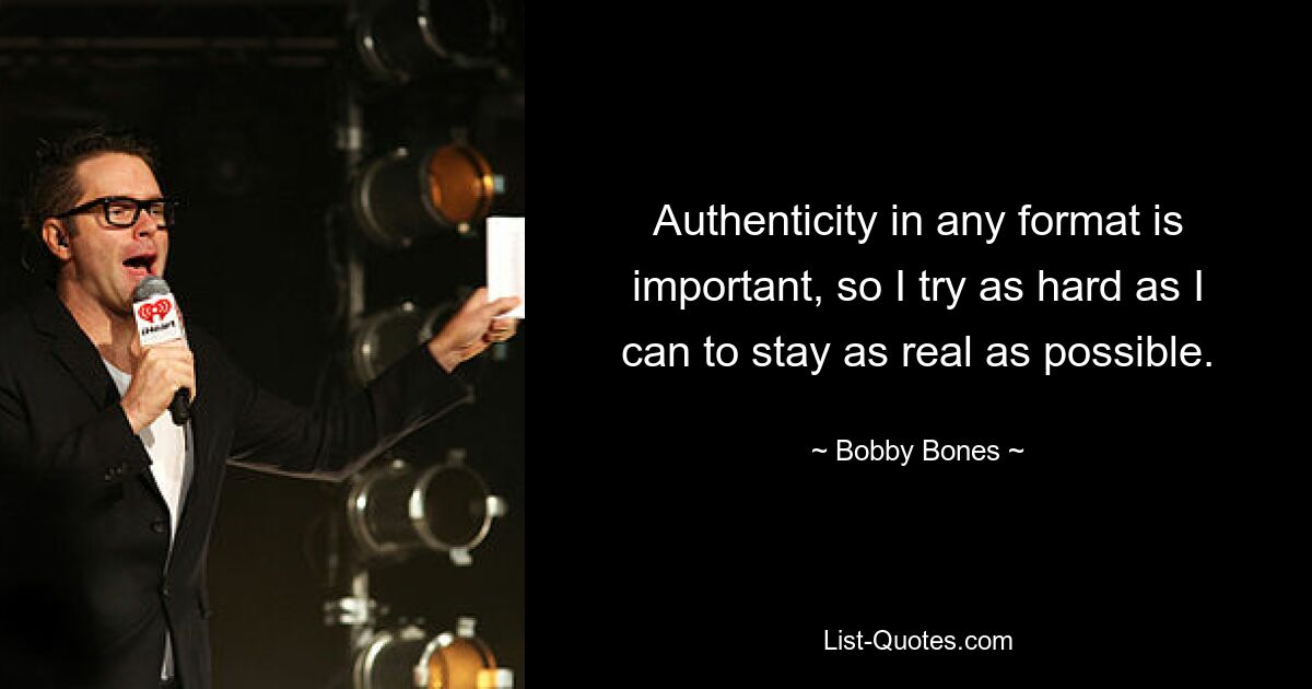 Authenticity in any format is important, so I try as hard as I can to stay as real as possible. — © Bobby Bones