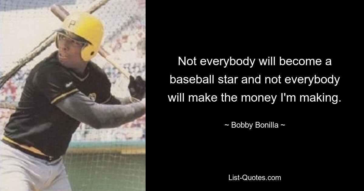 Not everybody will become a baseball star and not everybody will make the money I'm making. — © Bobby Bonilla