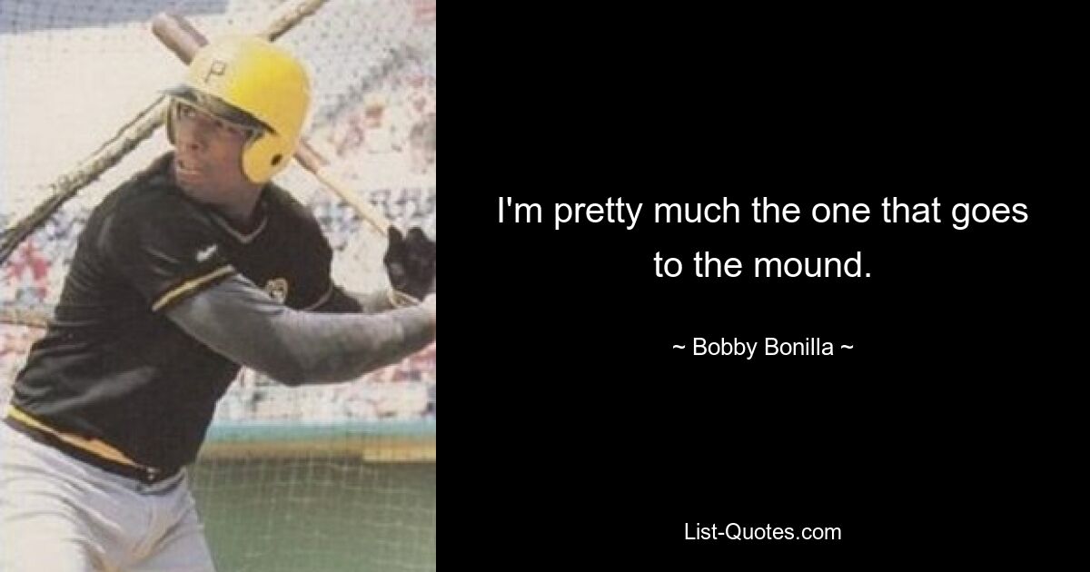 I'm pretty much the one that goes to the mound. — © Bobby Bonilla