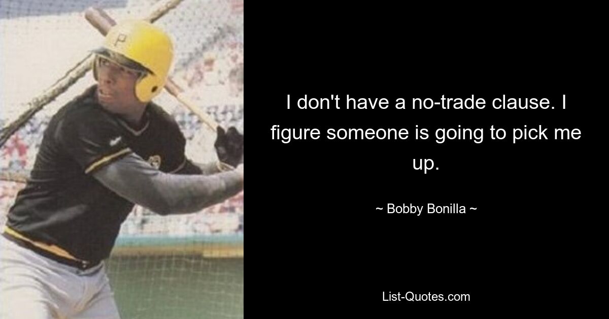 I don't have a no-trade clause. I figure someone is going to pick me up. — © Bobby Bonilla