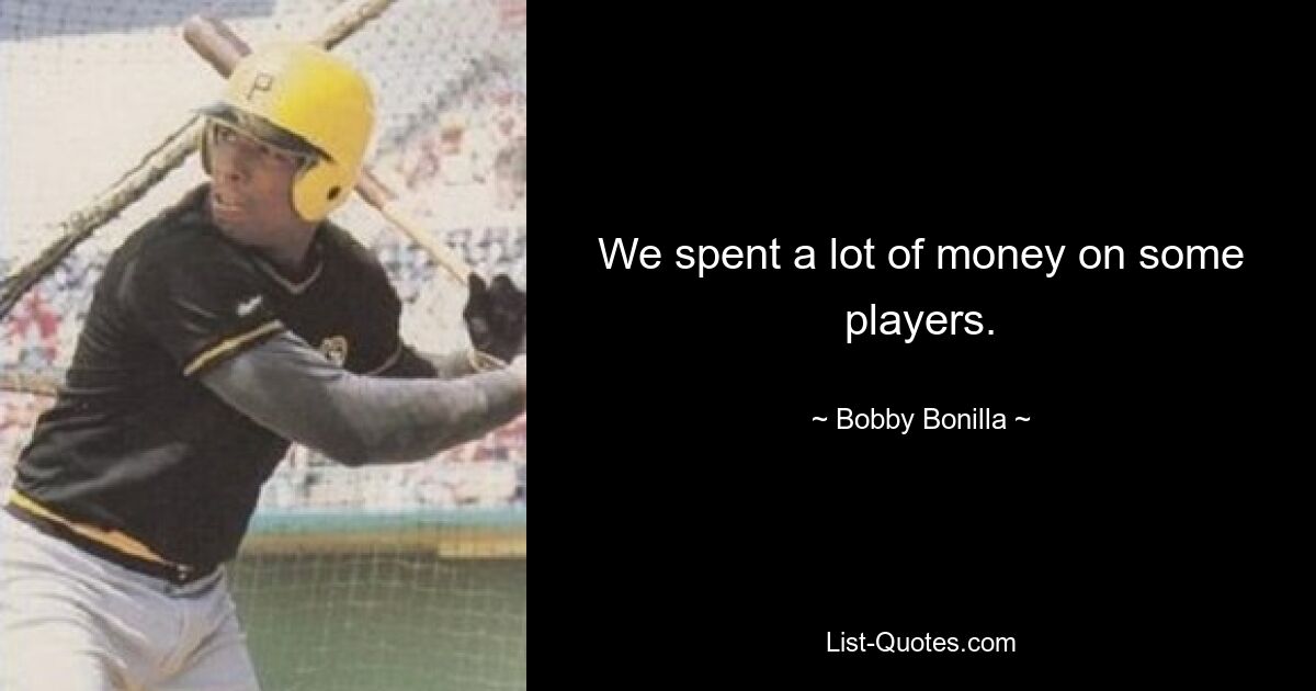 We spent a lot of money on some players. — © Bobby Bonilla