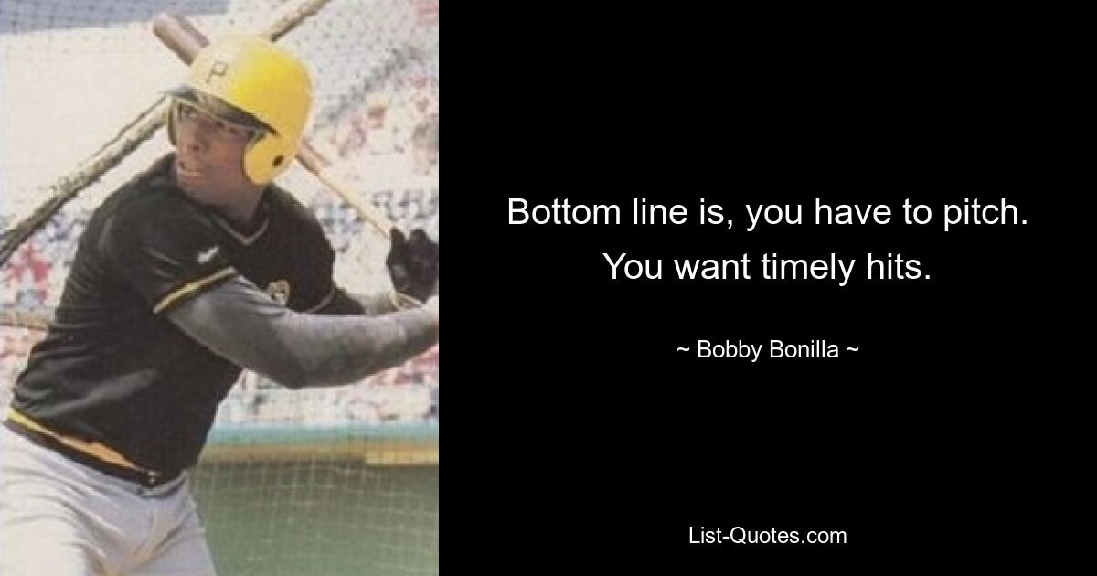 Bottom line is, you have to pitch. You want timely hits. — © Bobby Bonilla