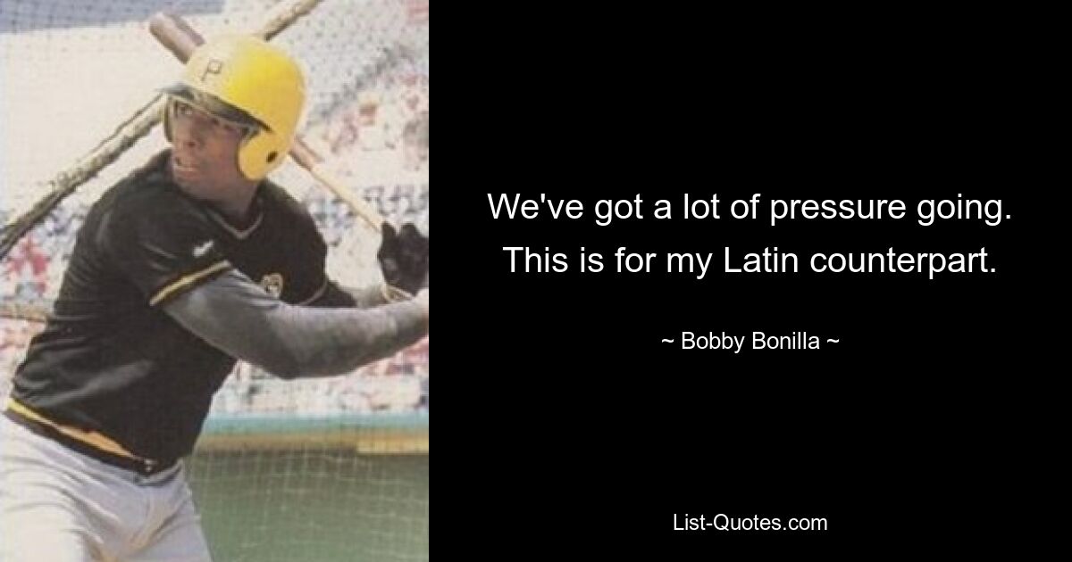 We've got a lot of pressure going. This is for my Latin counterpart. — © Bobby Bonilla